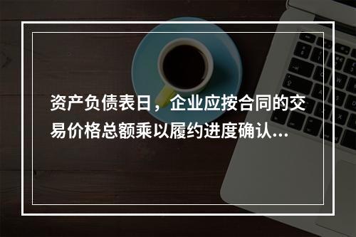 资产负债表日，企业应按合同的交易价格总额乘以履约进度确认当期