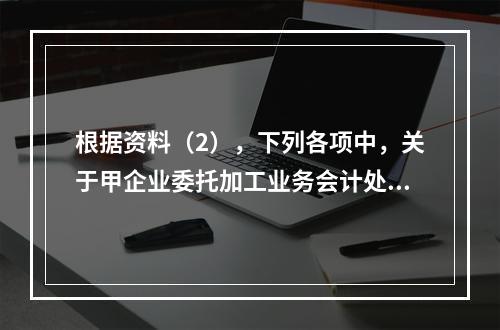 根据资料（2），下列各项中，关于甲企业委托加工业务会计处理表