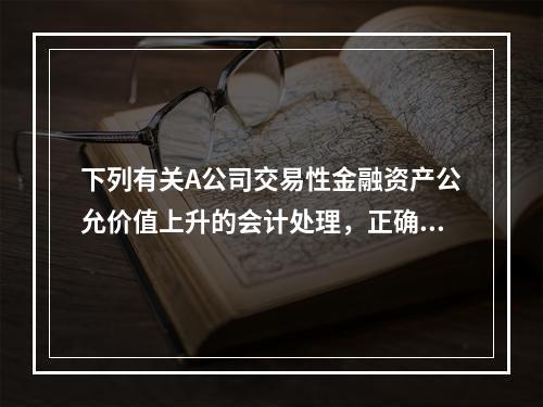 下列有关A公司交易性金融资产公允价值上升的会计处理，正确的是