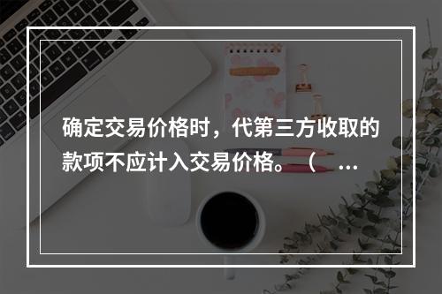 确定交易价格时，代第三方收取的款项不应计入交易价格。（　　）