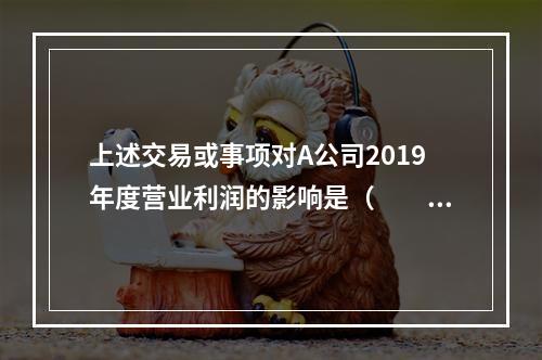 上述交易或事项对A公司2019年度营业利润的影响是（　　）万