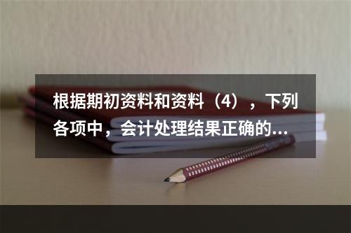 根据期初资料和资料（4），下列各项中，会计处理结果正确的是（