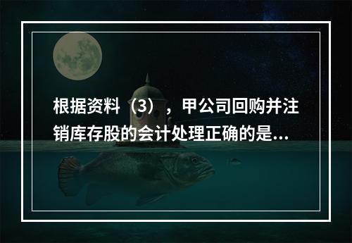 根据资料（3），甲公司回购并注销库存股的会计处理正确的是（　