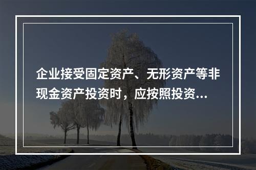 企业接受固定资产、无形资产等非现金资产投资时，应按照投资合同