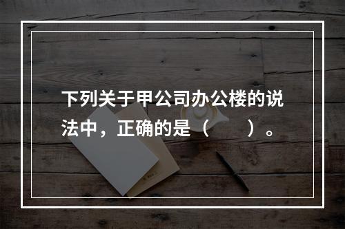 下列关于甲公司办公楼的说法中，正确的是（　　）。