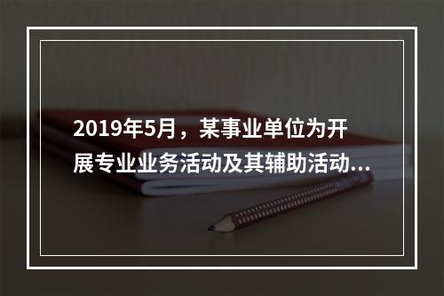 2019年5月，某事业单位为开展专业业务活动及其辅助活动人员