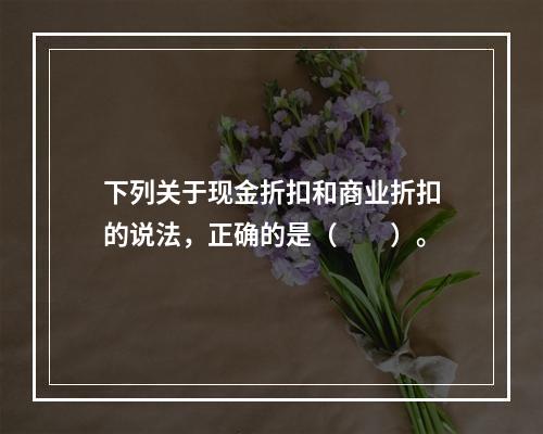 下列关于现金折扣和商业折扣的说法，正确的是（　　）。