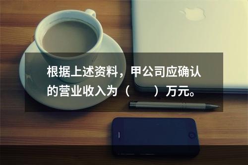 根据上述资料，甲公司应确认的营业收入为（　　）万元。