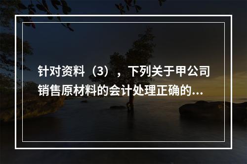 针对资料（3），下列关于甲公司销售原材料的会计处理正确的是（