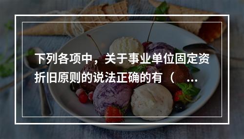 下列各项中，关于事业单位固定资折旧原则的说法正确的有（　　）