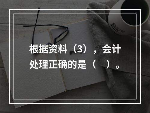 根据资料（3），会计处理正确的是（　）。