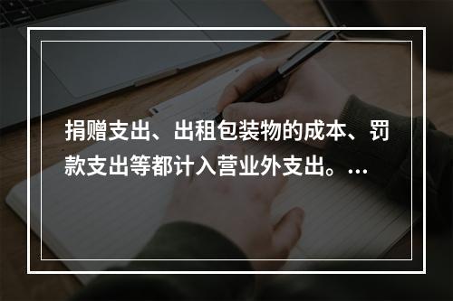 捐赠支出、出租包装物的成本、罚款支出等都计入营业外支出。（　