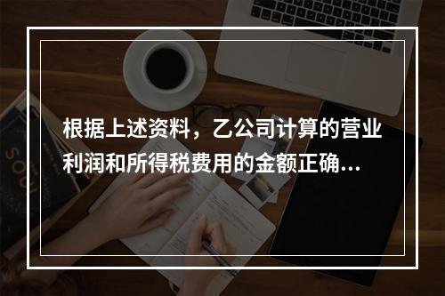 根据上述资料，乙公司计算的营业利润和所得税费用的金额正确的是