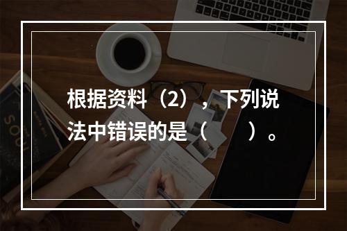 根据资料（2），下列说法中错误的是（　　）。