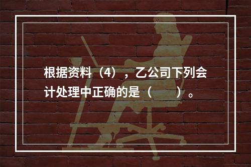 根据资料（4），乙公司下列会计处理中正确的是（　　）。