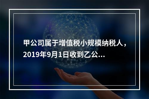 甲公司属于增值税小规模纳税人，2019年9月1日收到乙公司作