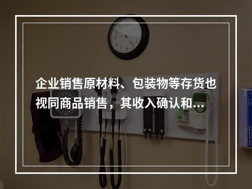 企业销售原材料、包装物等存货也视同商品销售，其收入确认和计量