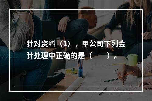 针对资料（1），甲公司下列会计处理中正确的是（　　）。