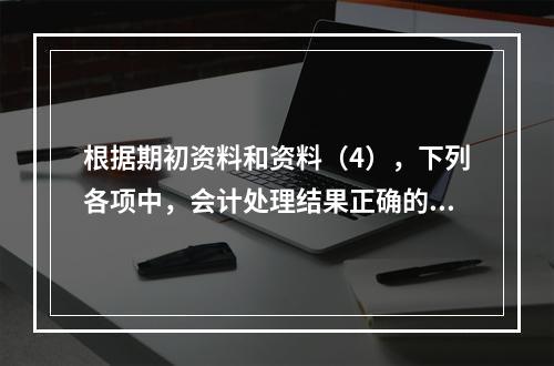 根据期初资料和资料（4），下列各项中，会计处理结果正确的是（