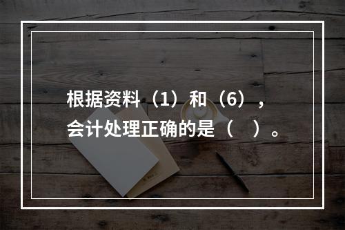 根据资料（1）和（6），会计处理正确的是（　）。