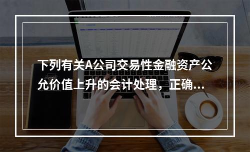 下列有关A公司交易性金融资产公允价值上升的会计处理，正确的是