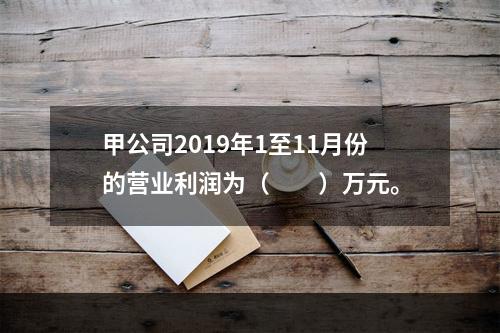 甲公司2019年1至11月份的营业利润为（　　）万元。