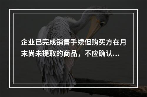 企业已完成销售手续但购买方在月末尚未提取的商品，不应确认收入