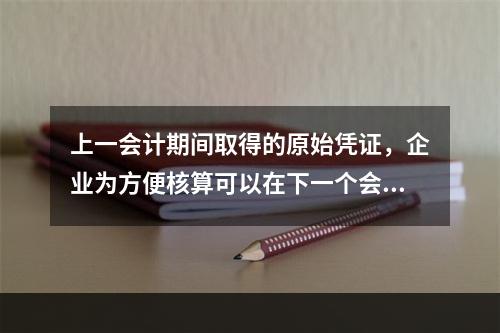 上一会计期间取得的原始凭证，企业为方便核算可以在下一个会计期