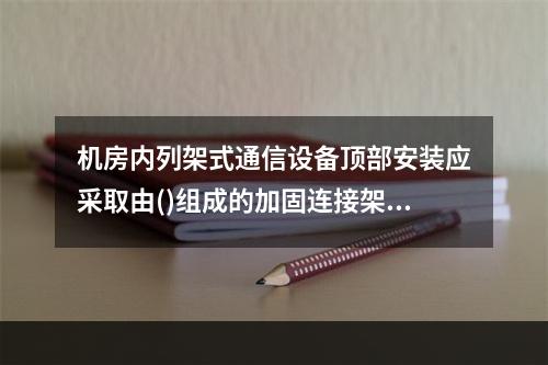 机房内列架式通信设备顶部安装应采取由()组成的加固连接架。