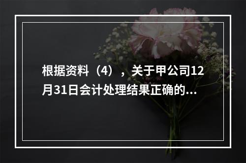 根据资料（4），关于甲公司12月31日会计处理结果正确的是（