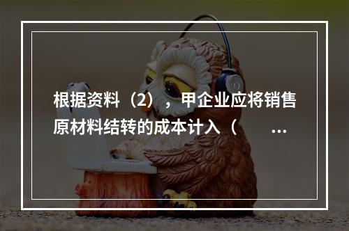 根据资料（2），甲企业应将销售原材料结转的成本计入（　　）。