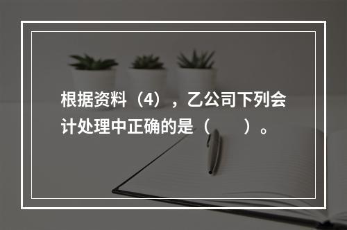 根据资料（4），乙公司下列会计处理中正确的是（　　）。