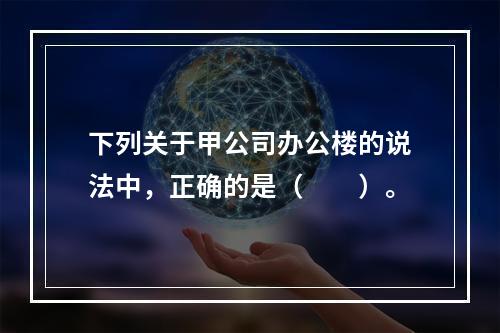 下列关于甲公司办公楼的说法中，正确的是（　　）。