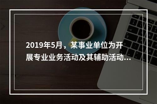 2019年5月，某事业单位为开展专业业务活动及其辅助活动人员