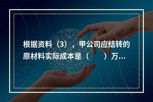 根据资料（3），甲公司应结转的原材料实际成本是（　　）万元。