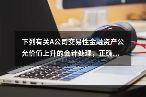 下列有关A公司交易性金融资产公允价值上升的会计处理，正确的是