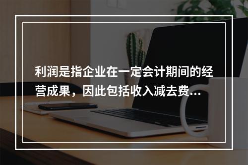 利润是指企业在一定会计期间的经营成果，因此包括收入减去费用后