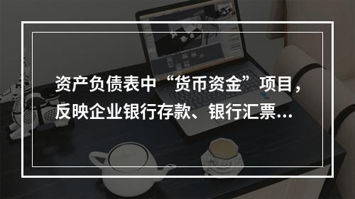 资产负债表中“货币资金”项目，反映企业银行存款、银行汇票存款