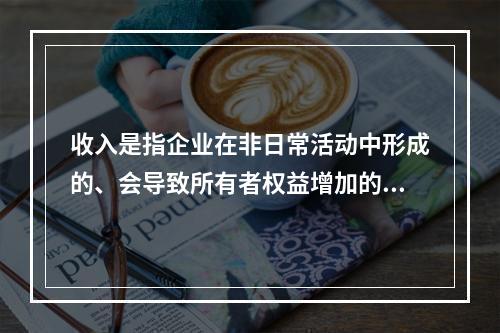 收入是指企业在非日常活动中形成的、会导致所有者权益增加的、与