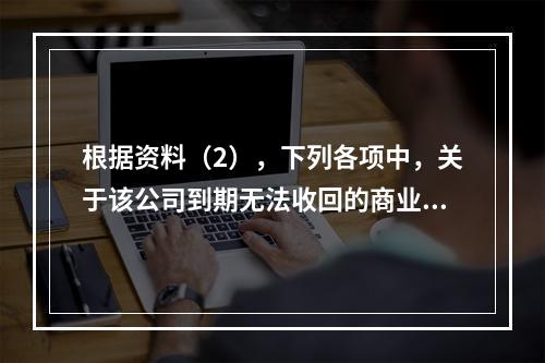 根据资料（2），下列各项中，关于该公司到期无法收回的商业承兑