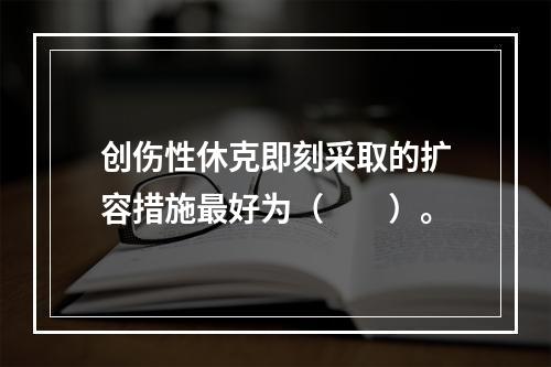 创伤性休克即刻采取的扩容措施最好为（　　）。