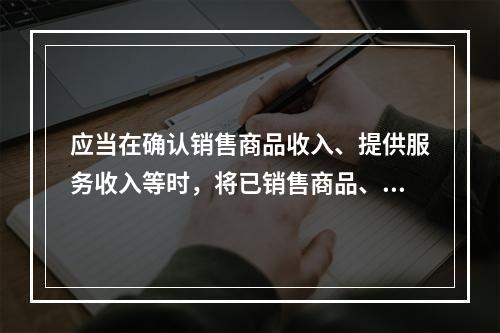 应当在确认销售商品收入、提供服务收入等时，将已销售商品、已提