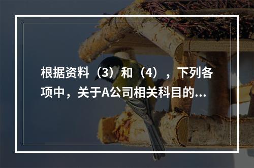 根据资料（3）和（4），下列各项中，关于A公司相关科目的会计