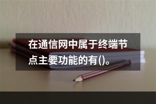 在通信网中属于终端节点主要功能的有()。