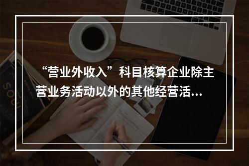 “营业外收入”科目核算企业除主营业务活动以外的其他经营活动实