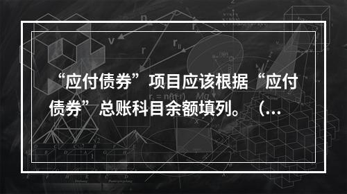 “应付债券”项目应该根据“应付债券”总账科目余额填列。（　）