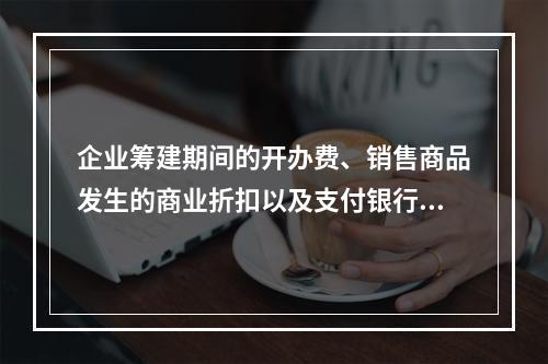 企业筹建期间的开办费、销售商品发生的商业折扣以及支付银行承兑