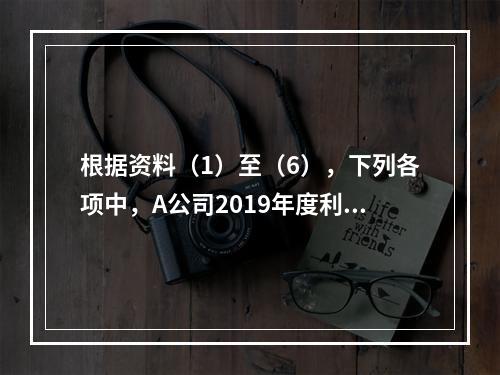 根据资料（1）至（6），下列各项中，A公司2019年度利润表