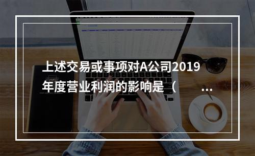 上述交易或事项对A公司2019年度营业利润的影响是（　　）万