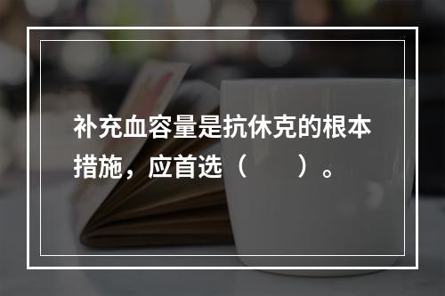 补充血容量是抗休克的根本措施，应首选（　　）。